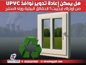 هل يمكن إعادة تدوير نوافذ UPVC من أوتراك إيچيبت؟ الحقائق البيئية وراء المنتج